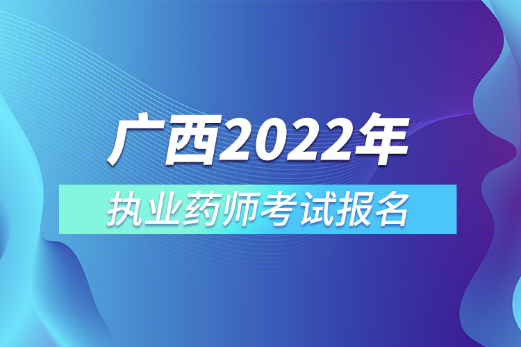 廣西2022年執(zhí)業(yè)藥師考試報名