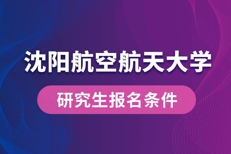 沈陽航空航天大學(xué)研究生報(bào)名條件