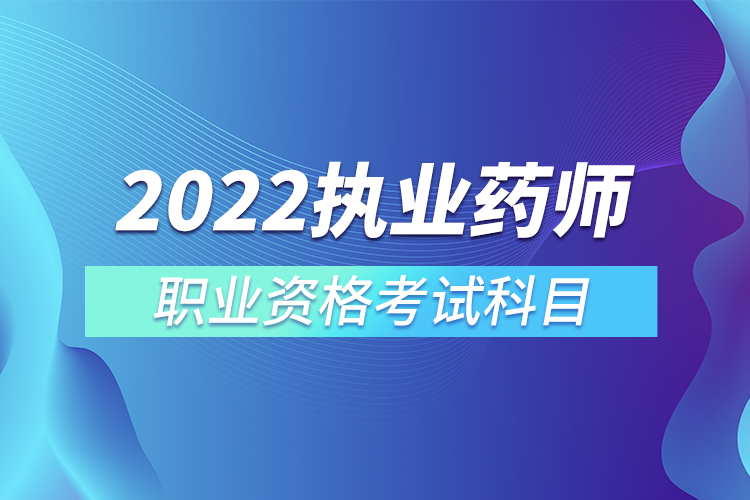 2022年執(zhí)業(yè)藥師職業(yè)資格考試科目