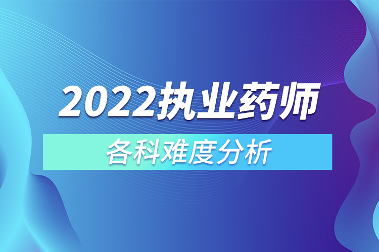 2022考執(zhí)業(yè)藥師各科難度分析