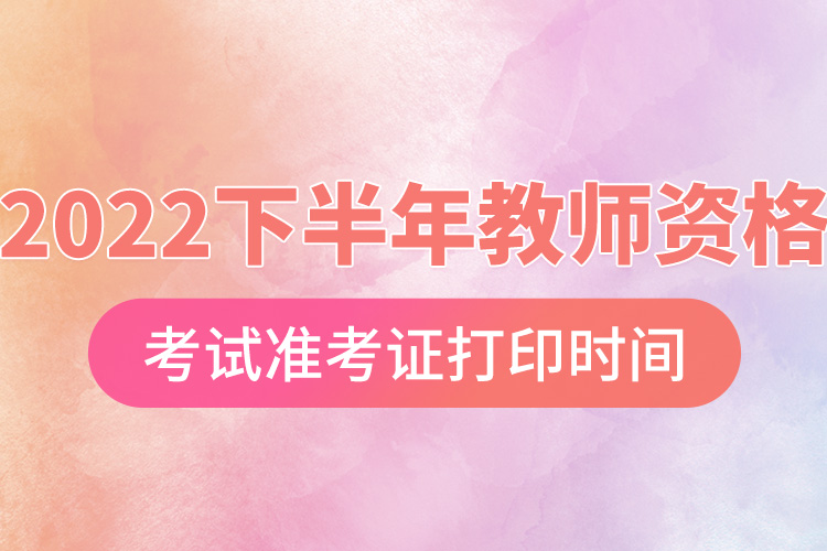 2022下半年教師資格考試準(zhǔn)考證打印時(shí)間.jpg