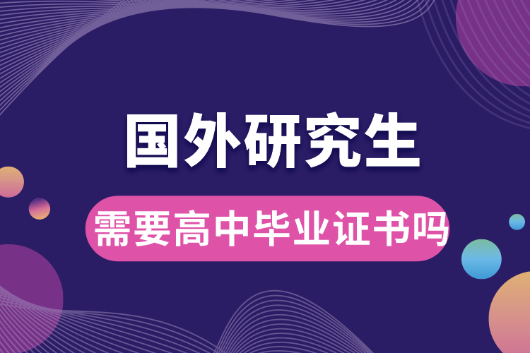 國(guó)外研究生需要高中畢業(yè)證書嗎.jpg