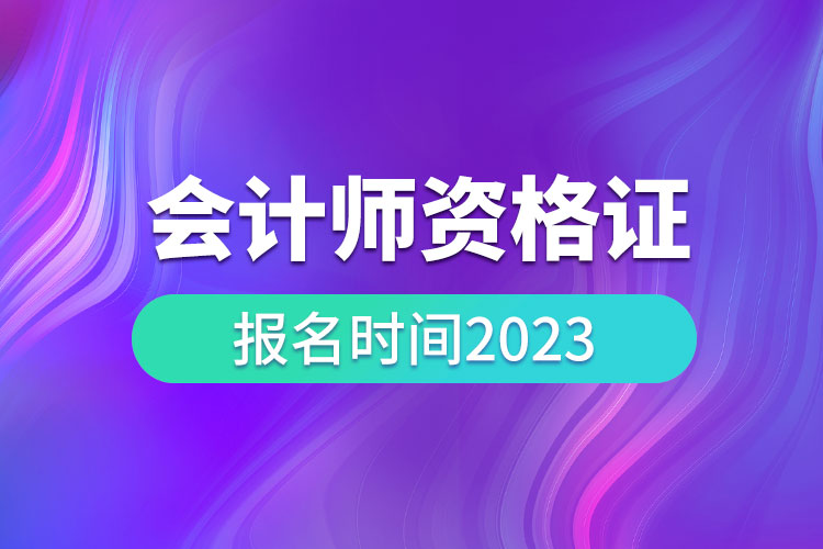 會計(jì)師資格證報(bào)名時間2023.jpg