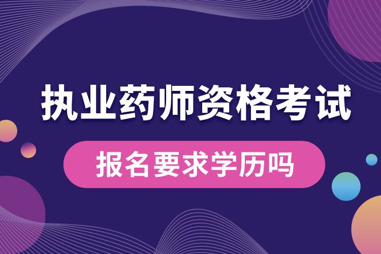 執(zhí)業(yè)藥師資格考試報名要求學(xué)歷嗎.jpg