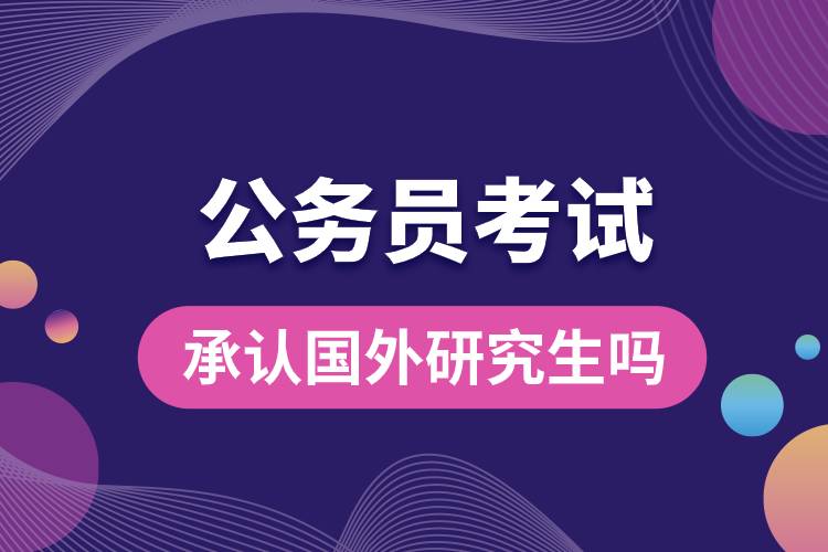 公務(wù)員考試承認(rèn)國(guó)外研究生嗎.jpg