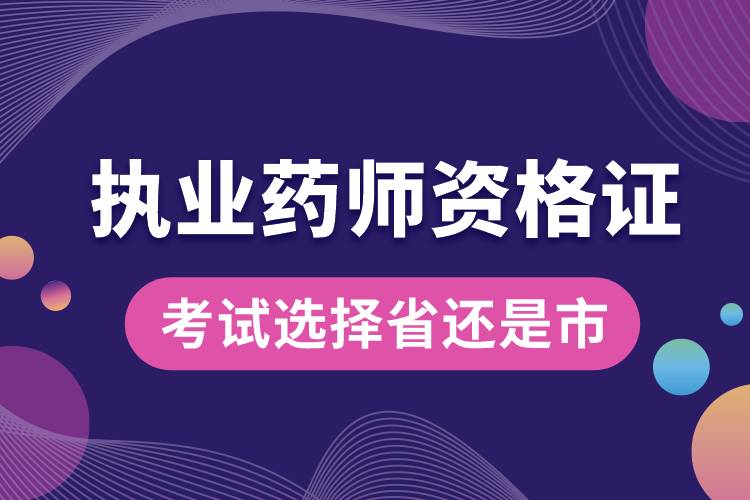 執(zhí)業(yè)藥師資格證考試選擇省還是市.jpg