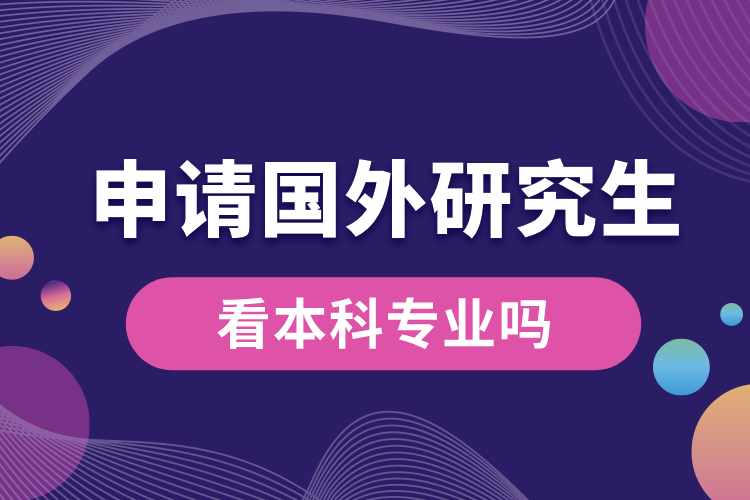 申請(qǐng)國(guó)外研究生看本科專業(yè)嗎.jpg