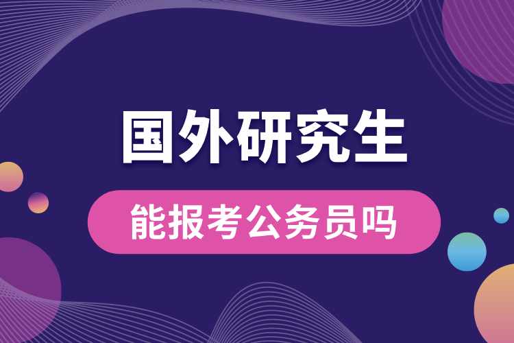 國(guó)外研究生能報(bào)考公務(wù)員嗎.jpg