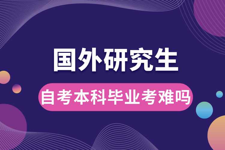 自考本科畢業(yè)考國(guó)外研究生難嗎.jpg