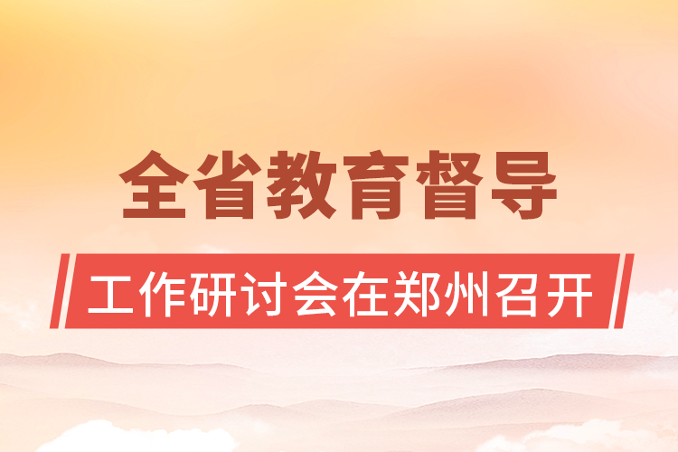 全省教育督導工作研討會在鄭州召開