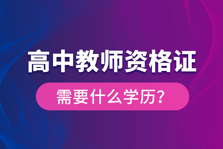 高中教師資格證需要什么學(xué)歷？