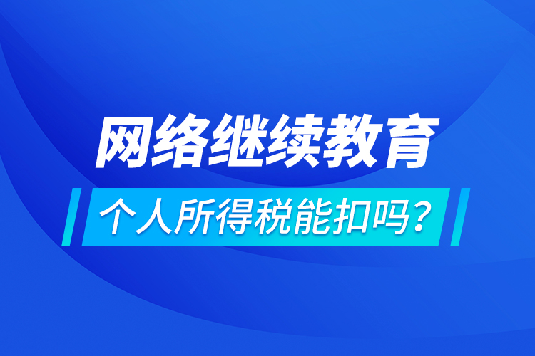 網(wǎng)絡(luò)繼續(xù)教育個(gè)人所得稅能扣嗎？