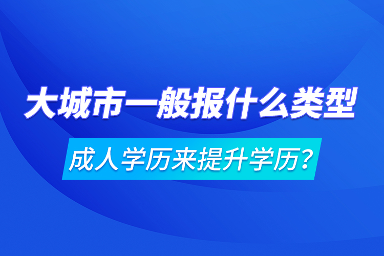 大城市一般報什么類型成人學(xué)歷來提升學(xué)歷？