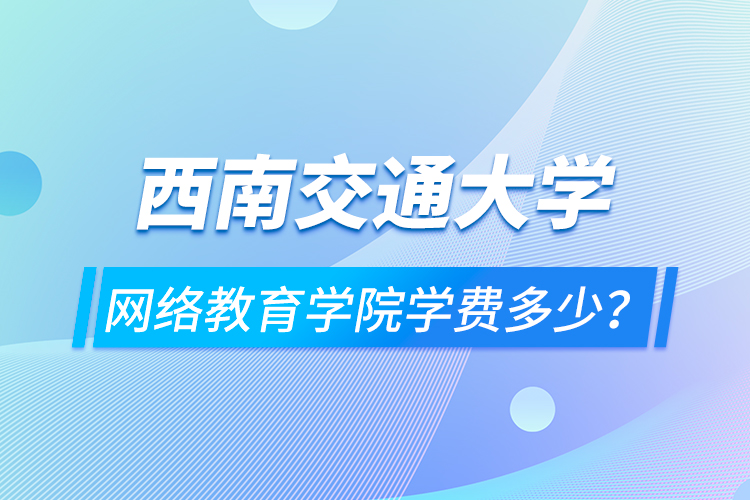 西南交通大學(xué)網(wǎng)絡(luò)教育學(xué)院學(xué)費(fèi)多少？