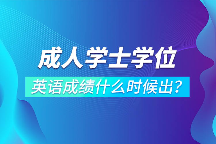 成人學(xué)士學(xué)位英語成績什么時(shí)候出？