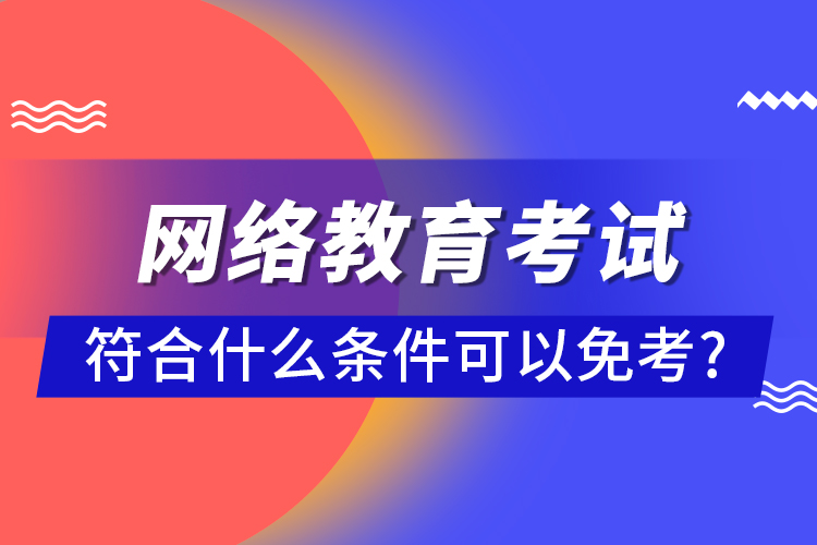 網(wǎng)絡(luò)教育考試符合什么條件可以免考?