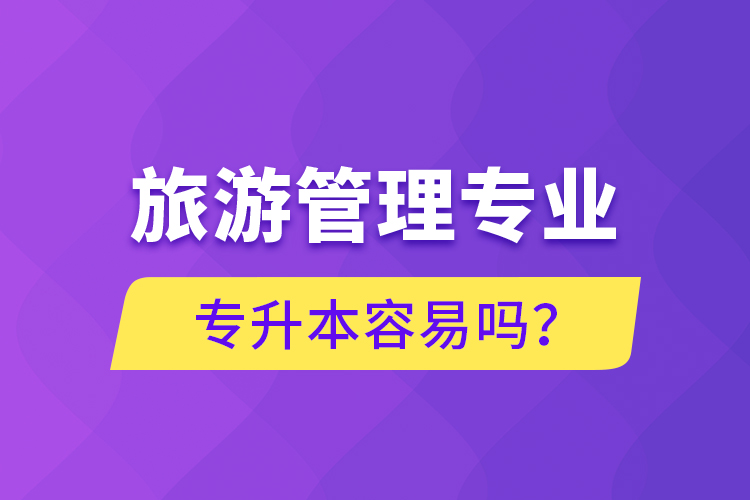 旅游管理專業(yè)專升本容易嗎？