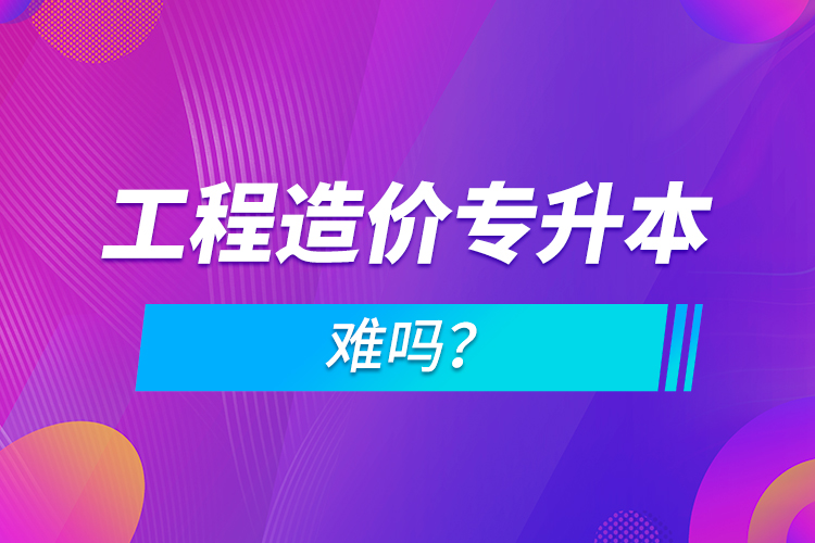 工程造價(jià)專升本難嗎？