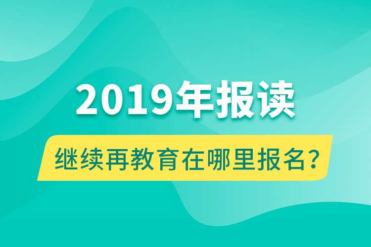 2019年報(bào)讀繼續(xù)再教育在哪里報(bào)名？