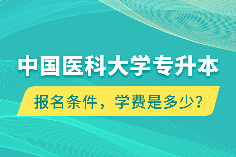 中國醫(yī)科大學(xué)專升本報名條件，學(xué)費是多少？