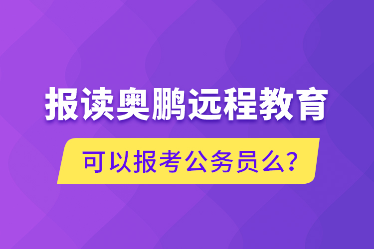 報(bào)讀奧鵬遠(yuǎn)程教育可以報(bào)考公務(wù)員么？