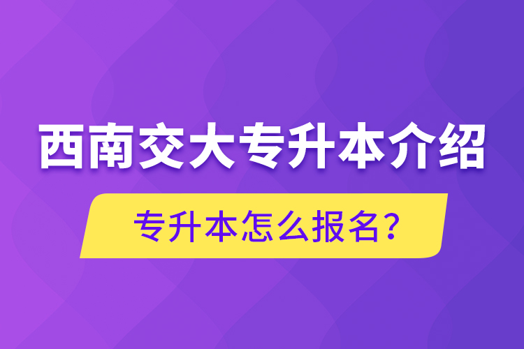 西南交大專升本介紹，專升本怎么報名？