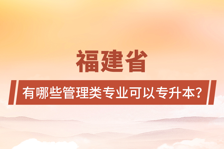 福建省有哪些管理類專業(yè)可以專升本？