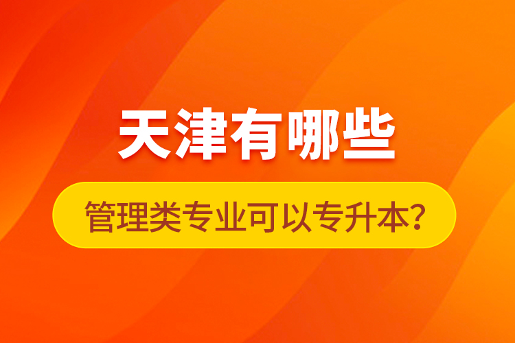 天津有哪些管理類專業(yè)可以專升本？