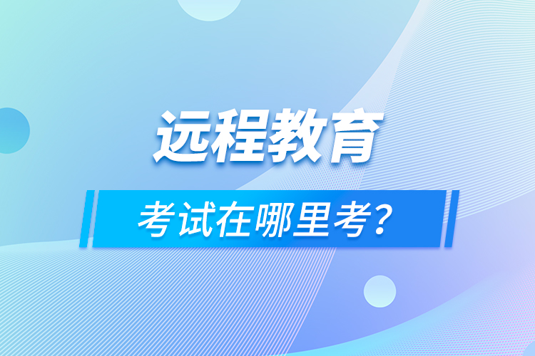 遠(yuǎn)程教育考試在哪里考？