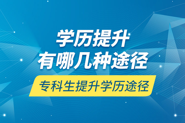 學(xué)歷提升有哪幾種途徑，?？粕嵘龑W(xué)歷途徑