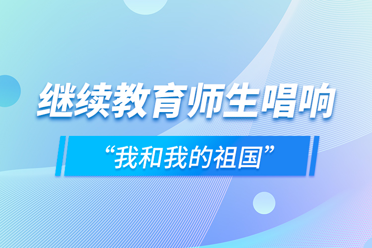 繼續(xù)教育師生唱響“我和我的祖國(guó)”