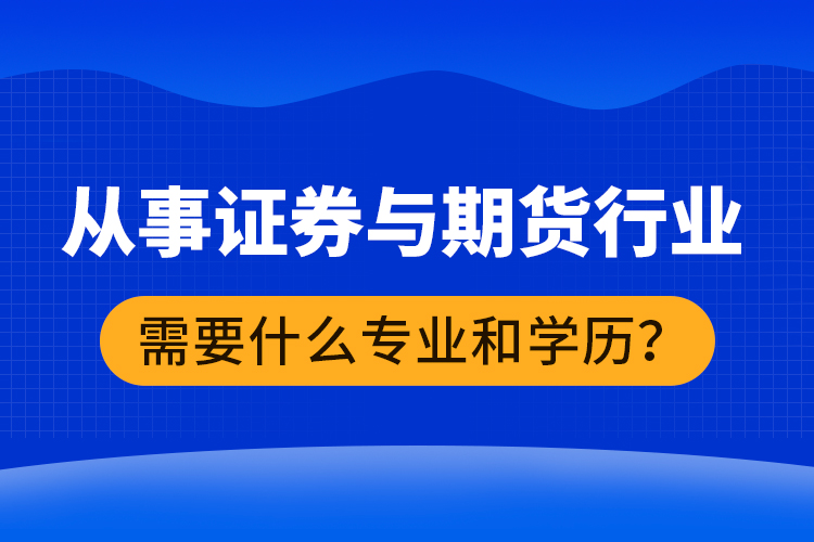 從事證券與期貨行業(yè)需要什么專業(yè)和學(xué)歷？