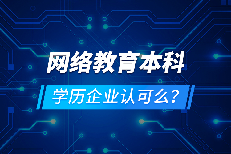 網(wǎng)絡教育本科學歷企業(yè)認可么？