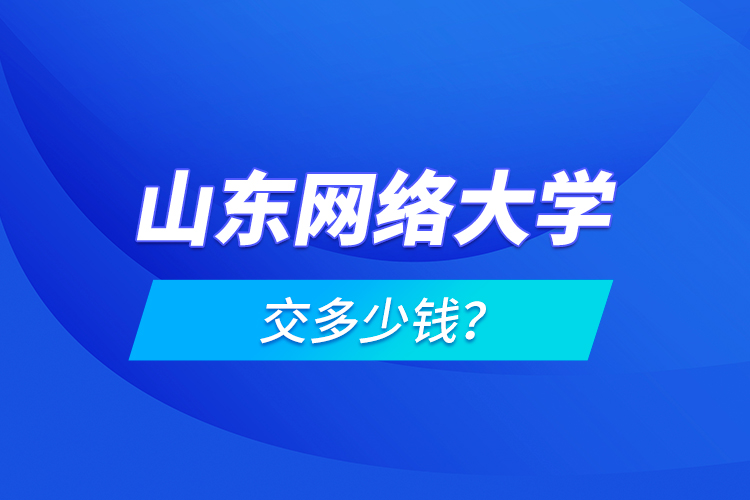 山東網(wǎng)絡大學交多少錢？