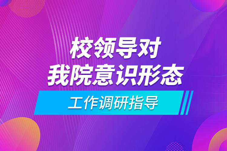 校領(lǐng)導(dǎo)對(duì)我院意識(shí)形態(tài)工作調(diào)研指導(dǎo)