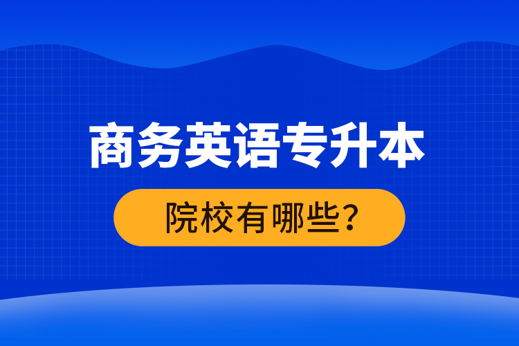 商務(wù)英語專升本院校有哪些？ 