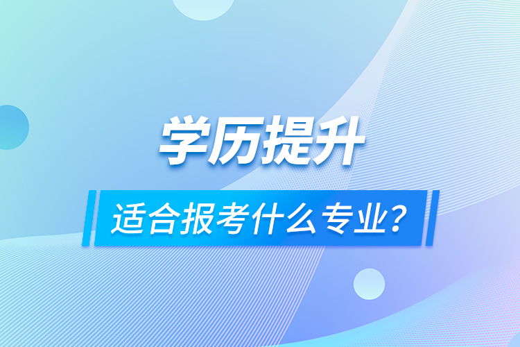 學(xué)歷提升適合報考什么專業(yè)？