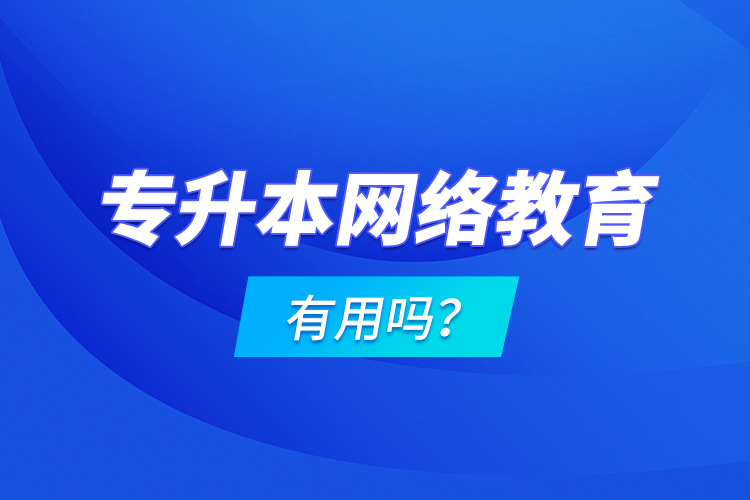 專升本網(wǎng)絡(luò)教育有用嗎？