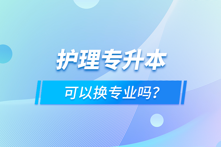 護(hù)理專升本可以換專業(yè)嗎？