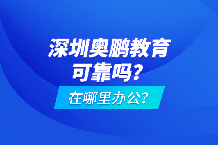 深圳奧鵬教育可靠嗎？在哪里辦公？