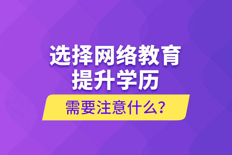 選擇網(wǎng)絡教育提升學歷需要注意什么？