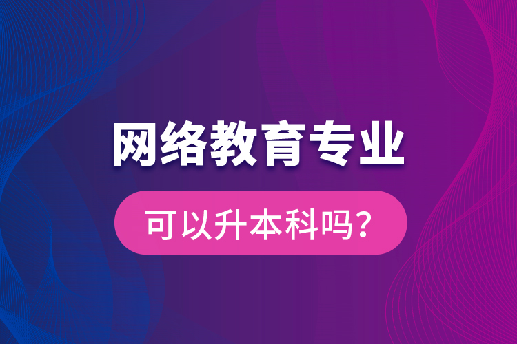 網(wǎng)絡(luò)教育專業(yè)可以升本科嗎？