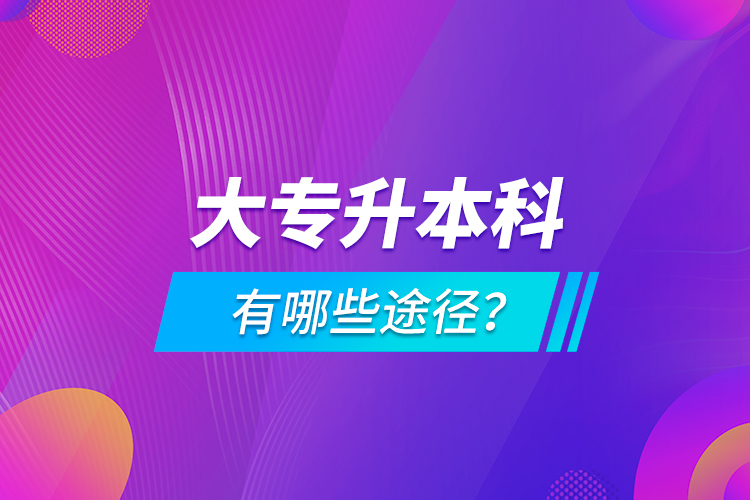 大專升本科有哪些途徑？