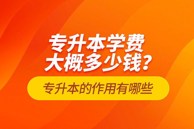 專升本學(xué)費(fèi)大概多少錢？專升本的作用有哪些