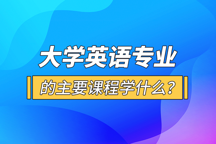 大學(xué)英語專業(yè)的主要課程學(xué)什么？