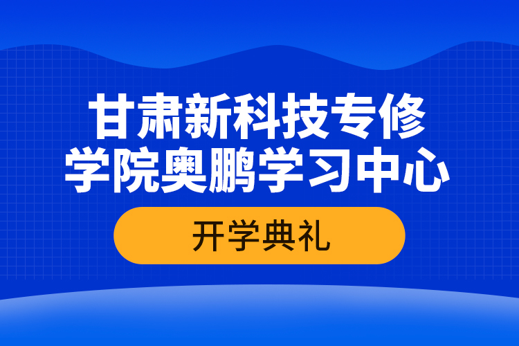 甘肅新科技專修學院奧鵬學習中心開學典禮