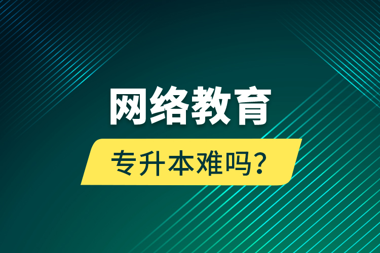 網(wǎng)絡(luò)教育專升本難嗎？