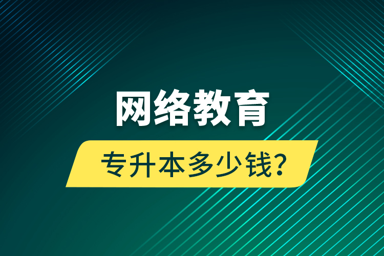 網(wǎng)絡(luò)教育專升本多少錢？