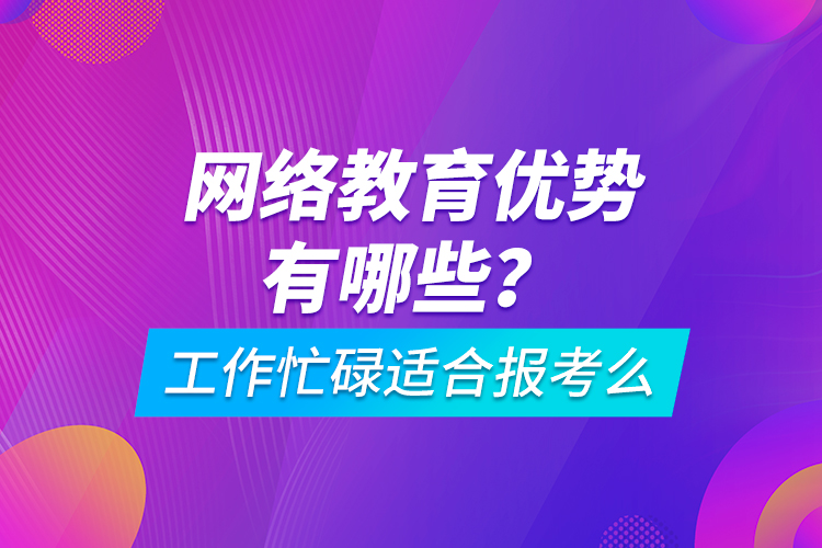 網(wǎng)絡(luò)教育優(yōu)勢有哪些？工作忙碌適合報考么