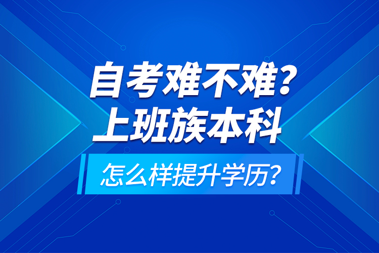 自考難不難？上班族本科怎么樣提升學(xué)歷？